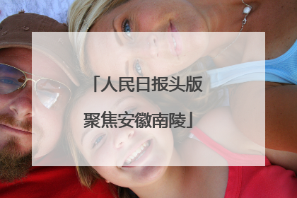 人民日报头版聚焦安徽南陵